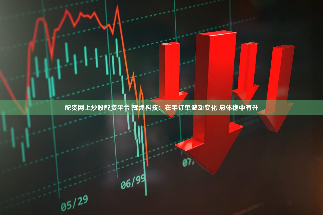 配资网上炒股配资平台 辉煌科技：在手订单波动变化 总体稳中有升