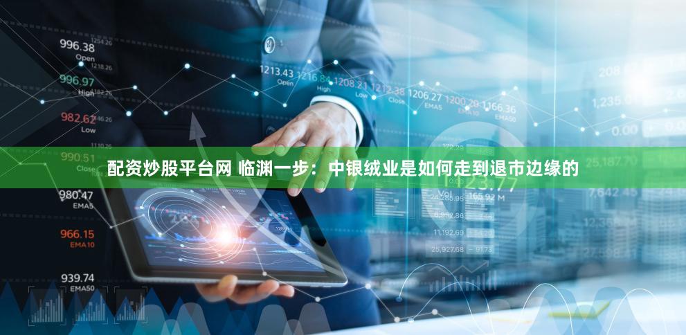 配资炒股平台网 临渊一步：中银绒业是如何走到退市边缘的