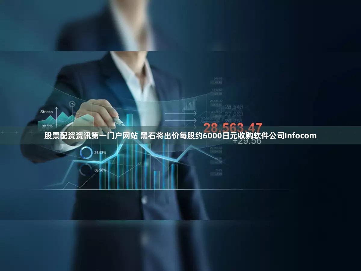 股票配资资讯第一门户网站 黑石将出价每股约6000日元收购软件公司Infocom