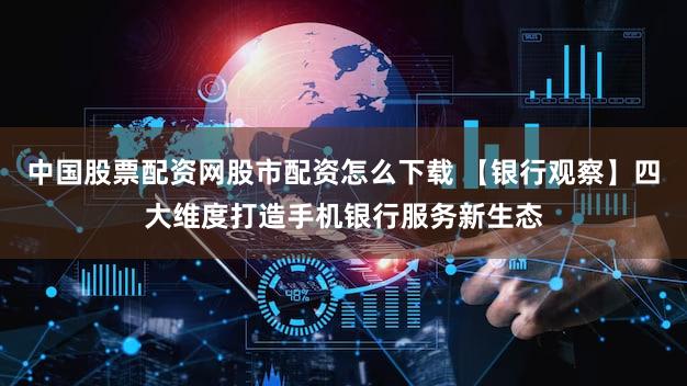中国股票配资网股市配资怎么下载 【银行观察】四大维度打造手机银行服务新生态