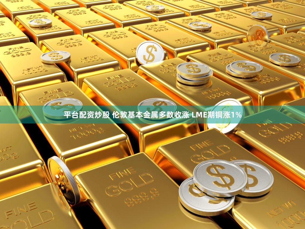 平台配资炒股 伦敦基本金属多数收涨 LME期铜涨1%