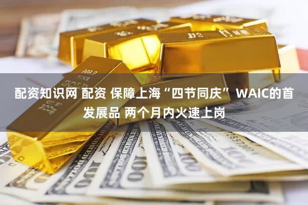配资知识网 配资 保障上海“四节同庆” WAIC的首发展品 两个月内火速上岗