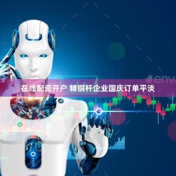 在线配资开户 精铜杆企业国庆订单平淡
