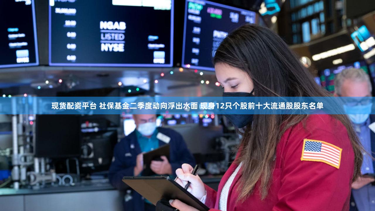 现货配资平台 社保基金二季度动向浮出水面 现身12只个股前十大流通股股东名单
