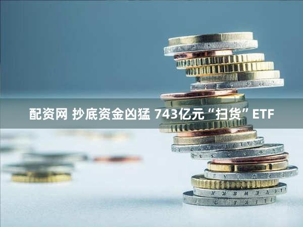 配资网 抄底资金凶猛 743亿元“扫货”ETF