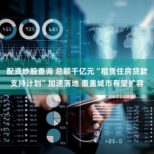 配资炒股查询 总额千亿元“租赁住房贷款支持计划”加速落地 覆盖城市有望扩容