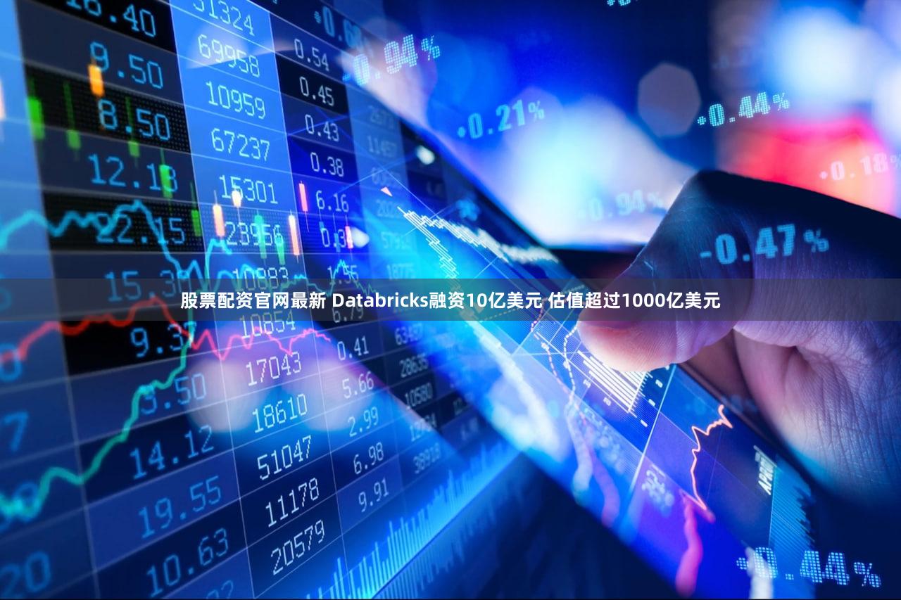 股票配资官网最新 Databricks融资10亿美元 估值超过1000亿美元