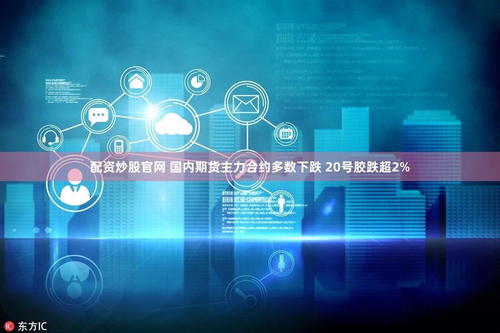 配资炒股官网 国内期货主力合约多数下跌 20号胶跌超2%