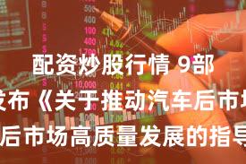 配资炒股行情 9部门联合发布《关于推动汽车后市场高质量发展的指导意见》