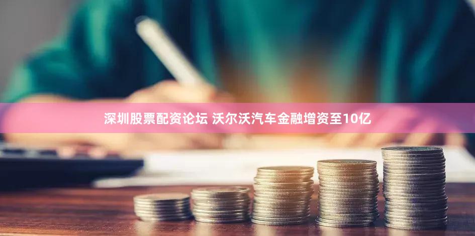 深圳股票配资论坛 沃尔沃汽车金融增资至10亿