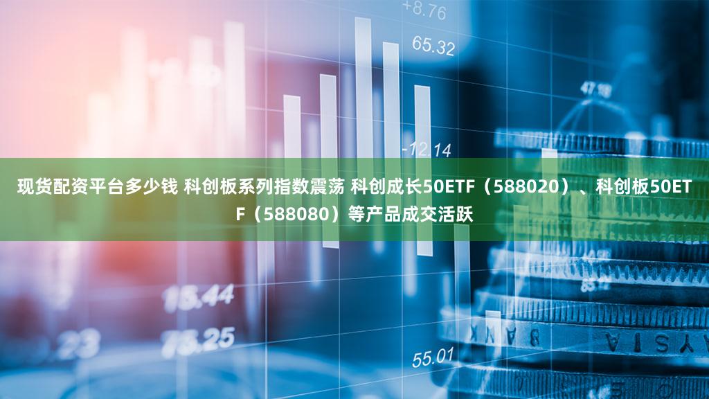 现货配资平台多少钱 科创板系列指数震荡 科创成长50ETF（588020）、科创板50ETF（588080）等产品成交活跃