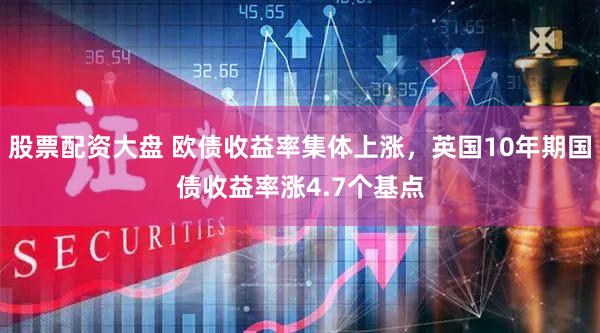 股票配资大盘 欧债收益率集体上涨，英国10年期国债收益率涨4.7个基点