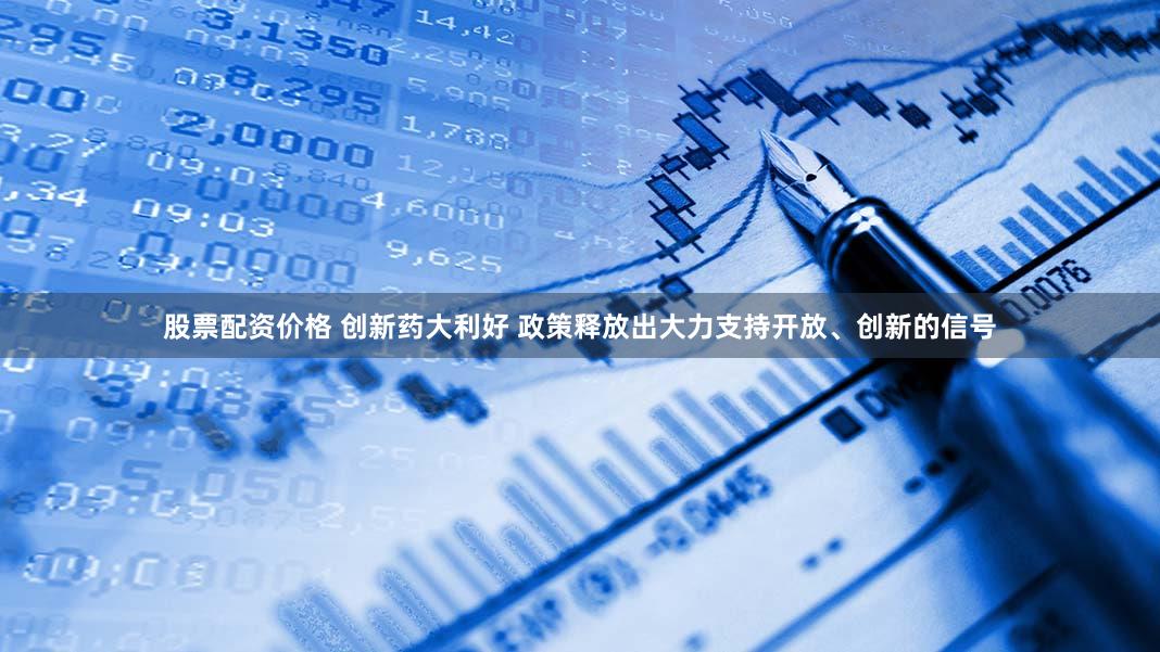 股票配资价格 创新药大利好 政策释放出大力支持开放、创新的信号