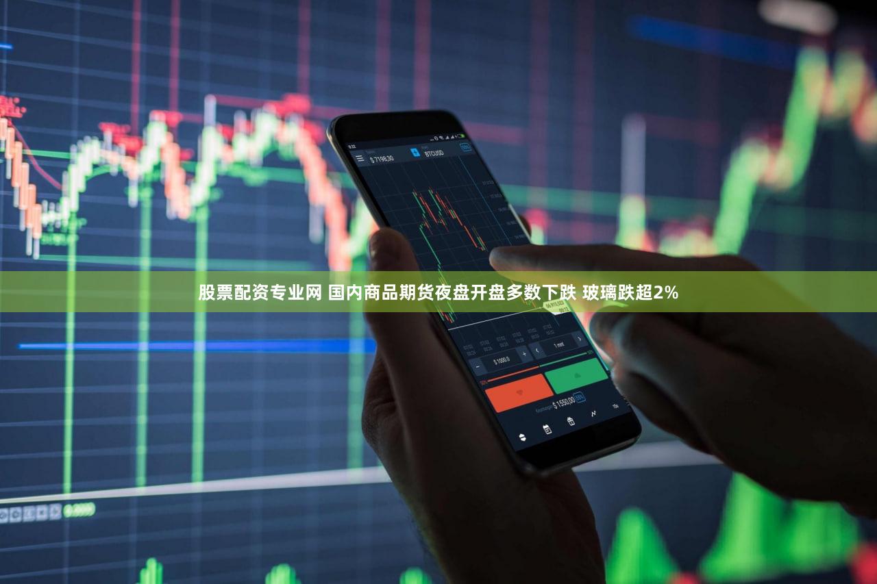 股票配资专业网 国内商品期货夜盘开盘多数下跌 玻璃跌超2%