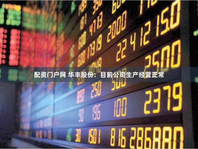配资门户网 华丰股份：目前公司生产经营正常
