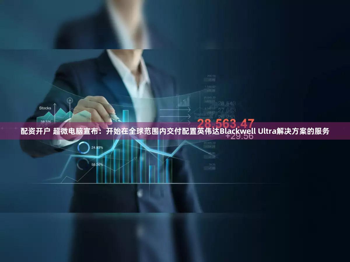 配资开户 超微电脑宣布：开始在全球范围内交付配置英伟达Blackwell Ultra解决方案的服务