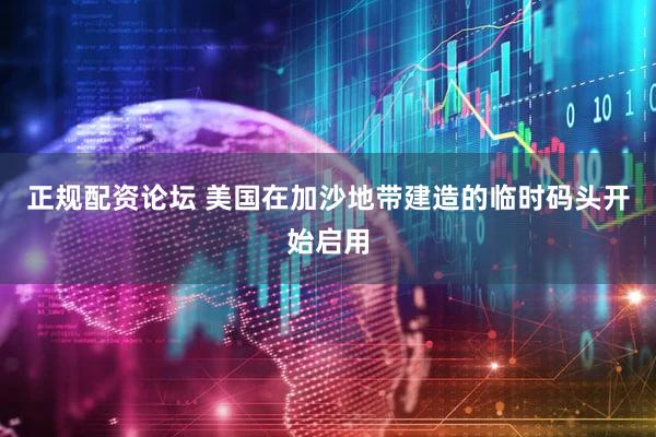 正规配资论坛 美国在加沙地带建造的临时码头开始启用