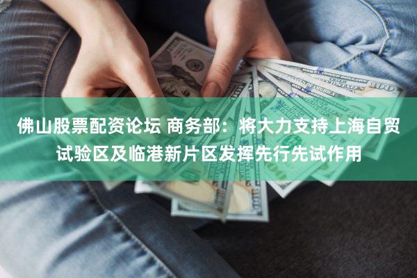 佛山股票配资论坛 商务部：将大力支持上海自贸试验区及临港新片区发挥先行先试作用