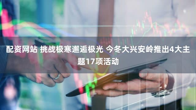 配资网站 挑战极寒邂逅极光 今冬大兴安岭推出4大主题17项活动