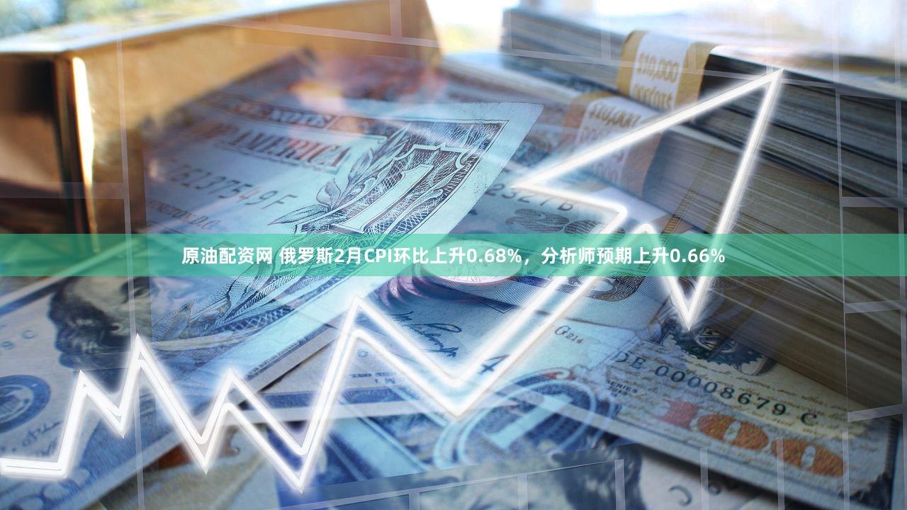 原油配资网 俄罗斯2月CPI环比上升0.68%，分析师预期上升0.66%