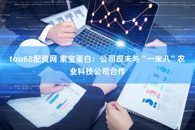 tou68配资网 索宝蛋白：公司现未与“一米八”农业科技公司合作