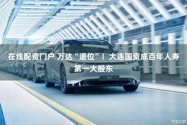 在线配资门户 万达“退位”！大连国资成百年人寿第一大股东