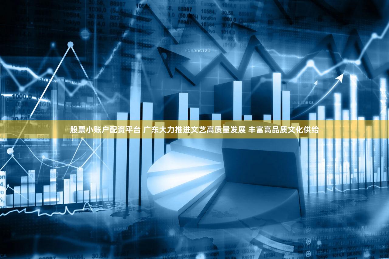 股票小账户配资平台 广东大力推进文艺高质量发展 丰富高品质文化供给
