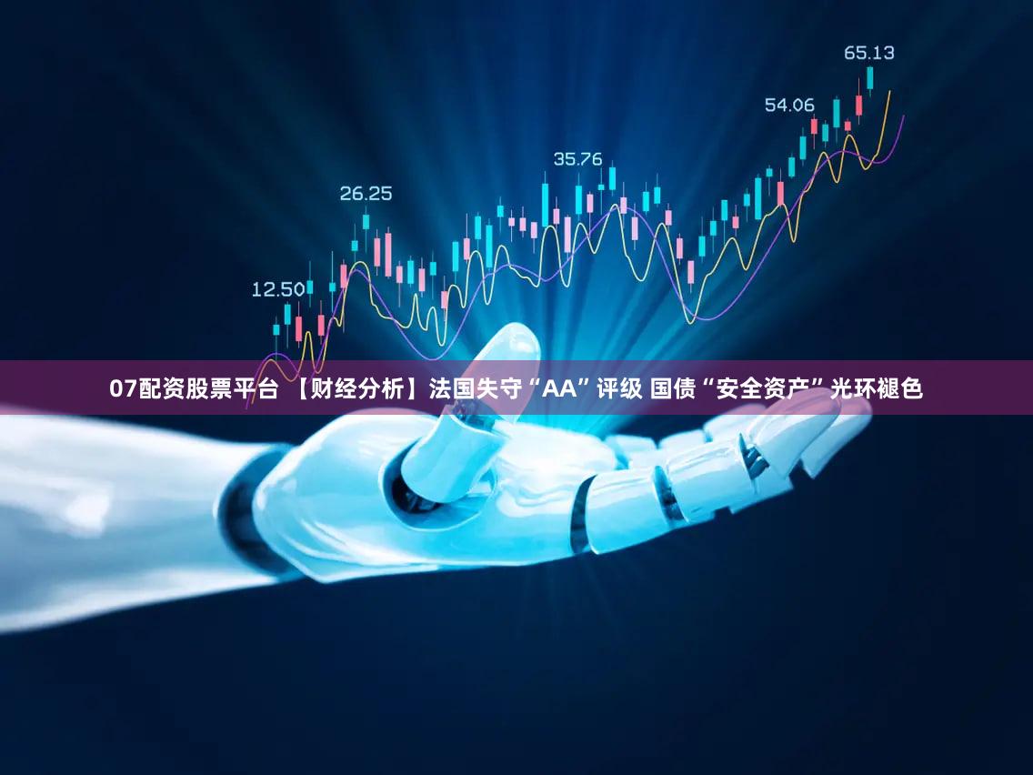 07配资股票平台 【财经分析】法国失守“AA”评级 国债“安全资产”光环褪色