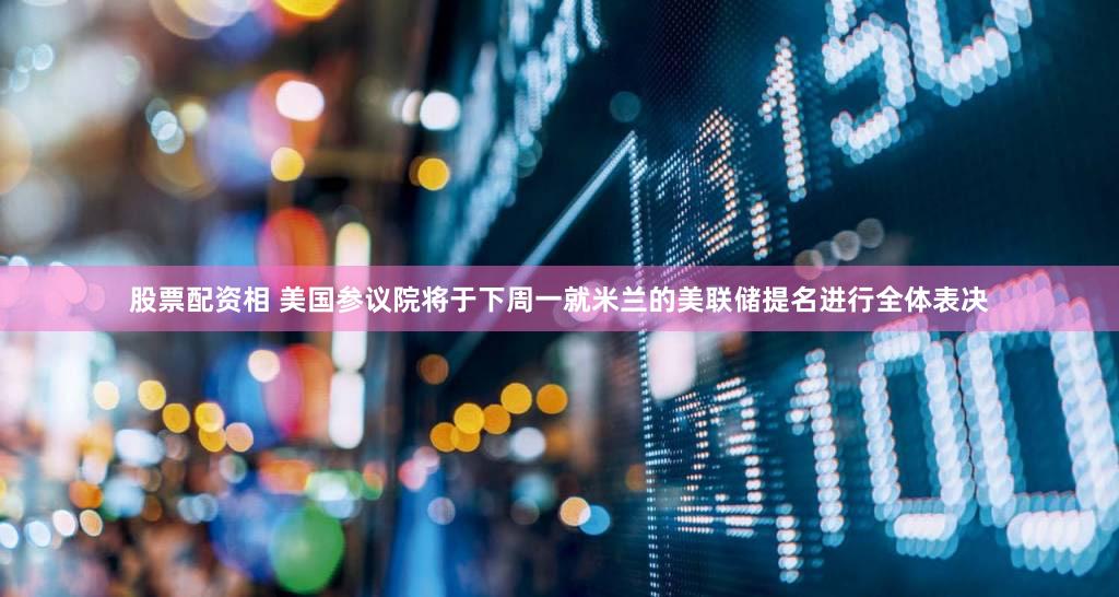 股票配资相 美国参议院将于下周一就米兰的美联储提名进行全体表决