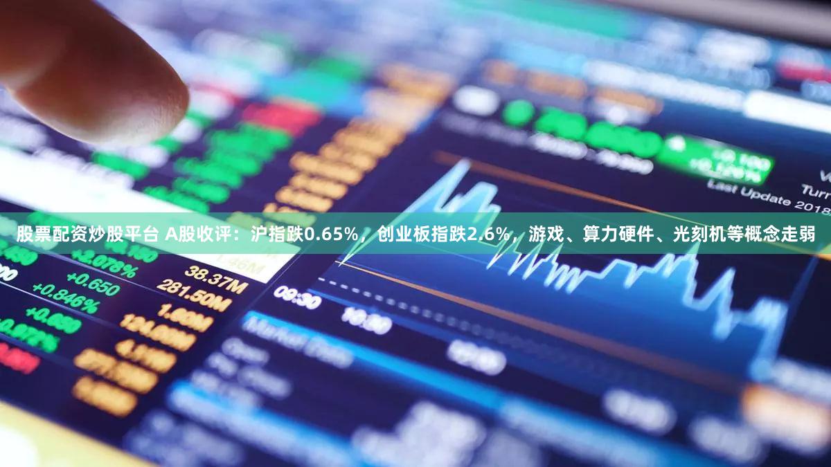 股票配资炒股平台 A股收评：沪指跌0.65%，创业板指跌2.6%，游戏、算力硬件、光刻机等概念走弱