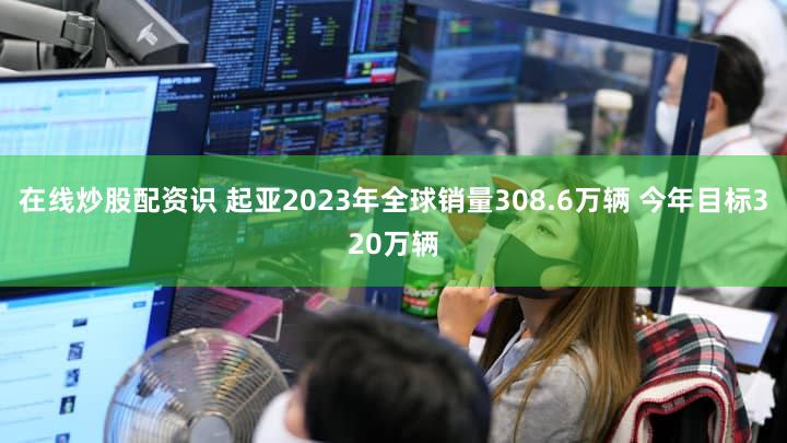 在线炒股配资识 起亚2023年全球销量308.6万辆 今年目标320万辆