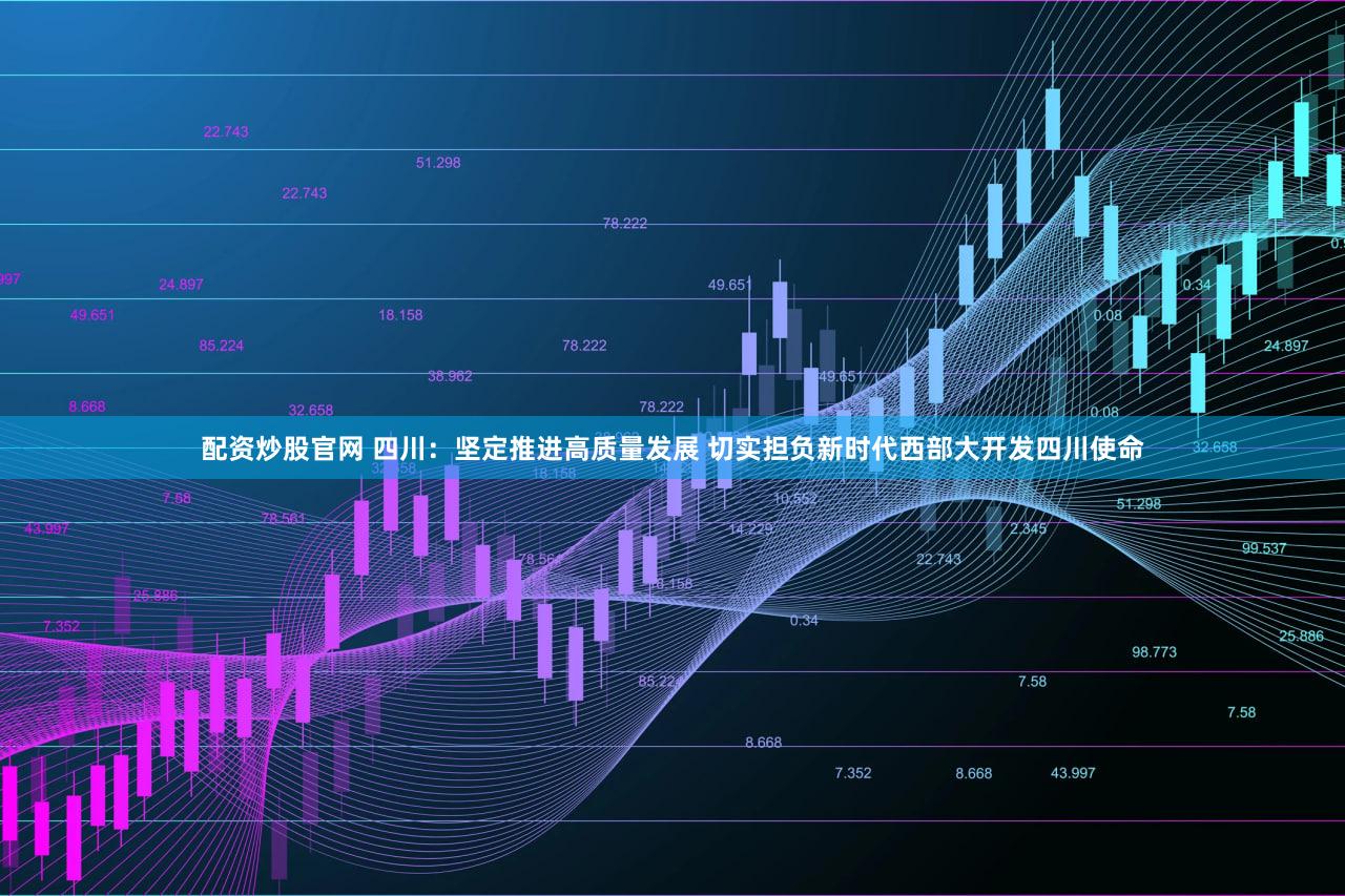 配资炒股官网 四川：坚定推进高质量发展 切实担负新时代西部大开发四川使命