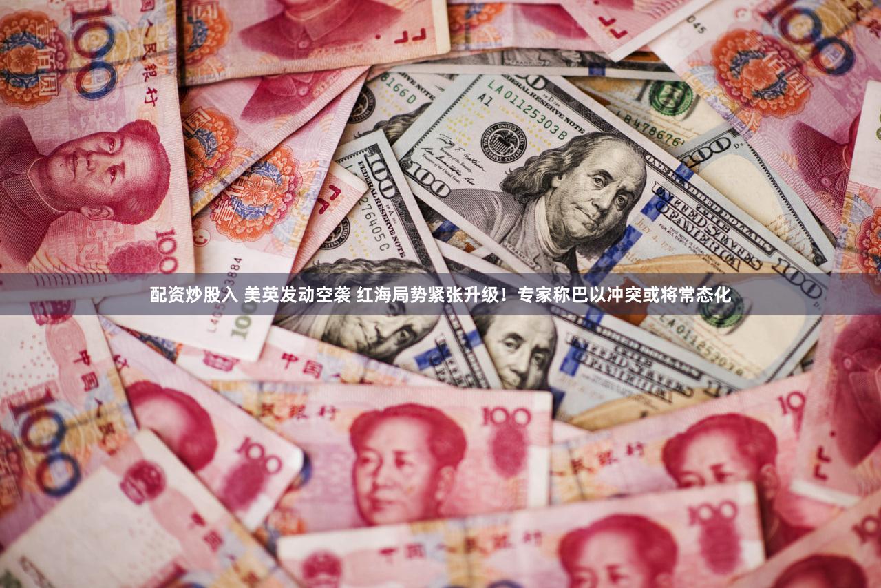配资炒股入 美英发动空袭 红海局势紧张升级！专家称巴以冲突或将常态化