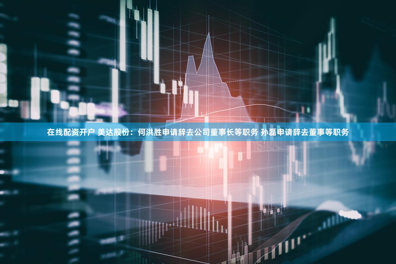 在线配资开户 美达股份：何洪胜申请辞去公司董事长等职务 孙磊申请辞去董事等职务