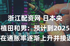 浙江配资网 日本央行行长植田和男：预计到2025财年潜在通胀率逐渐上升并接近目标的可能性正在上升