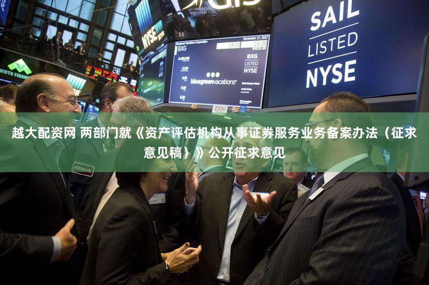 越大配资网 两部门就《资产评估机构从事证券服务业务备案办法（征求意见稿）》公开征求意见