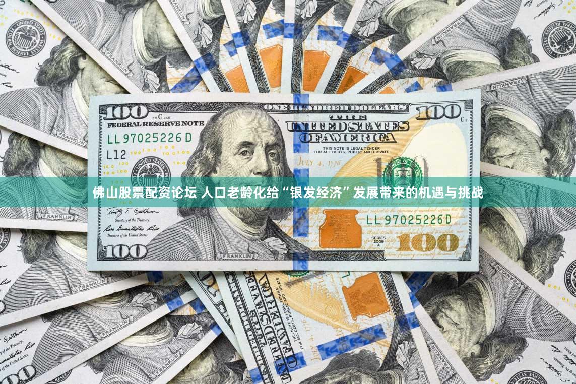 佛山股票配资论坛 人口老龄化给“银发经济”发展带来的机遇与挑战