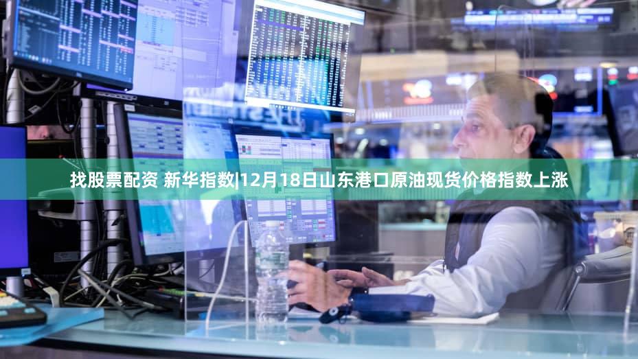 找股票配资 新华指数|12月18日山东港口原油现货价格指数上涨