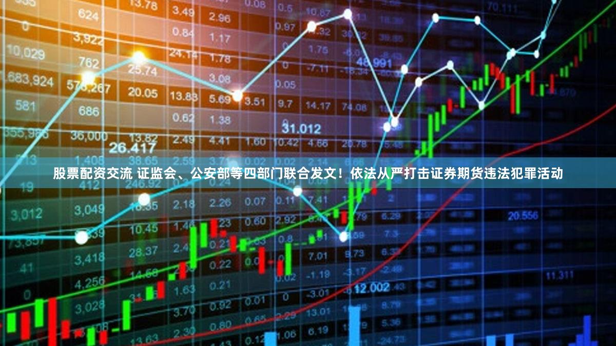 股票配资交流 证监会、公安部等四部门联合发文！依法从严打击证券期货违法犯罪活动