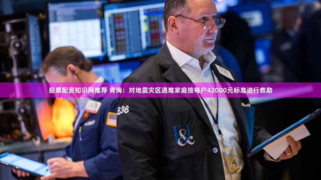 股票配资知识网推荐 青海：对地震灾区遇难家庭按每户42000元标准进行救助