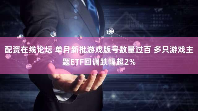 配资在线论坛 单月新批游戏版号数量过百 多只游戏主题ETF回调跌幅超2%