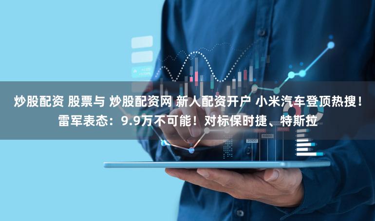炒股配资 股票与 炒股配资网 新人配资开户 小米汽车登顶热搜！雷军表态：9.9万不可能！对标保时捷、特斯拉