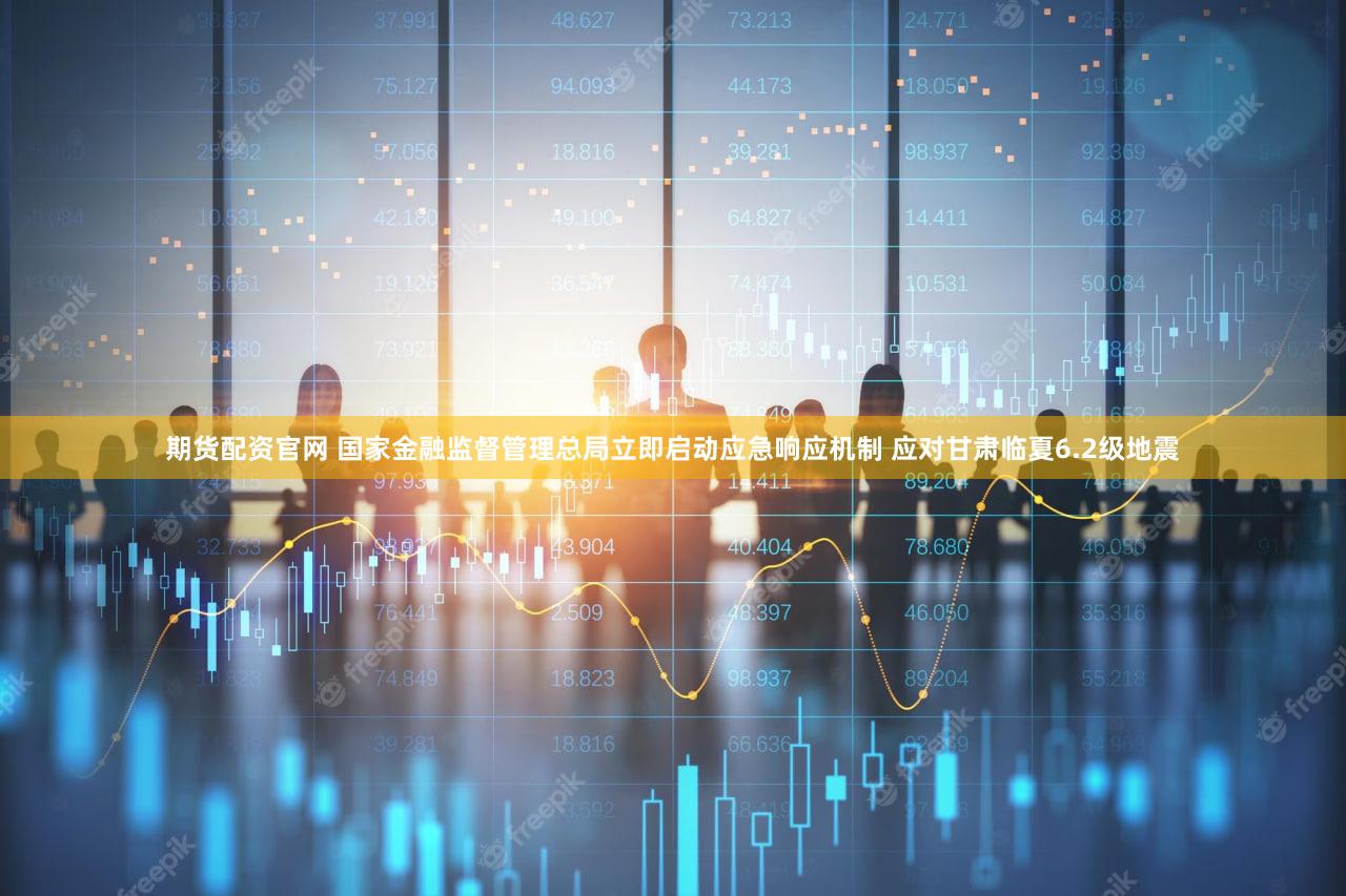 期货配资官网 国家金融监督管理总局立即启动应急响应机制 应对甘肃临夏6.2级地震