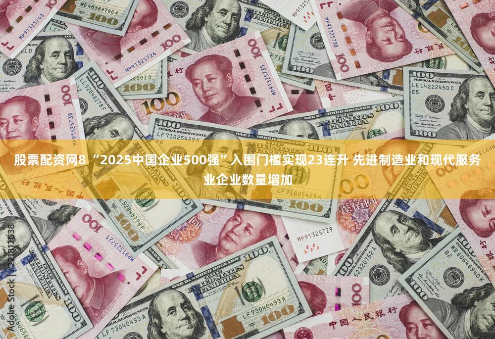 股票配资网8 “2025中国企业500强”入围门槛实现23连升 先进制造业和现代服务业企业数量增加