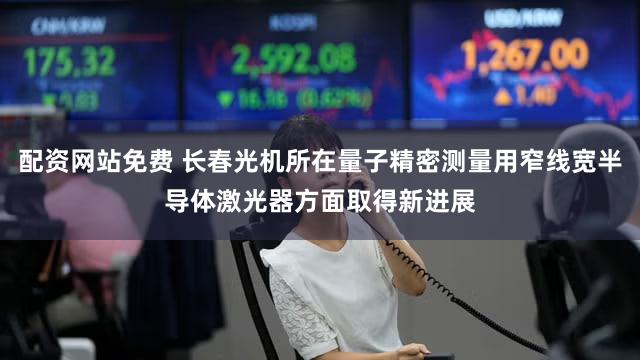 配资网站免费 长春光机所在量子精密测量用窄线宽半导体激光器方面取得新进展