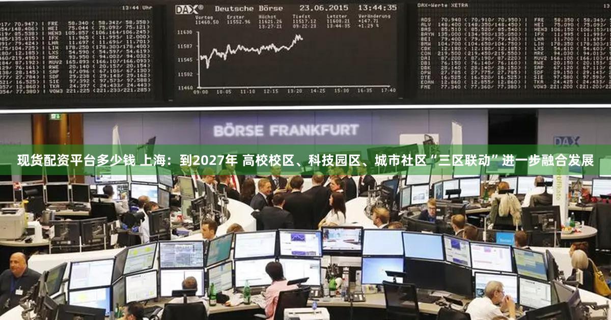 现货配资平台多少钱 上海：到2027年 高校校区、科技园区、城市社区“三区联动”进一步融合发展