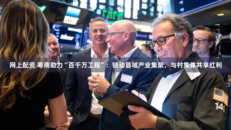 网上配资 粤商助力“百千万工程”：链动县域产业集聚，与村集体共享红利