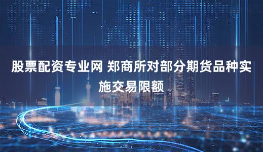 股票配资专业网 郑商所对部分期货品种实施交易限额