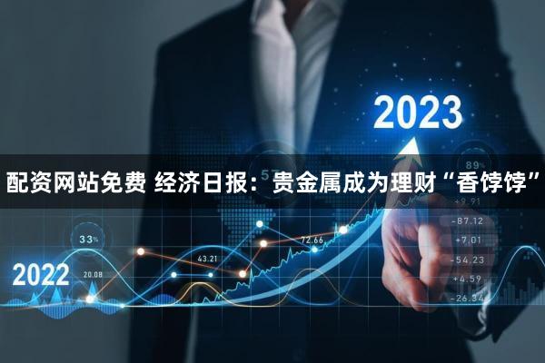 配资网站免费 经济日报:贵金属成为理财“香饽饽”