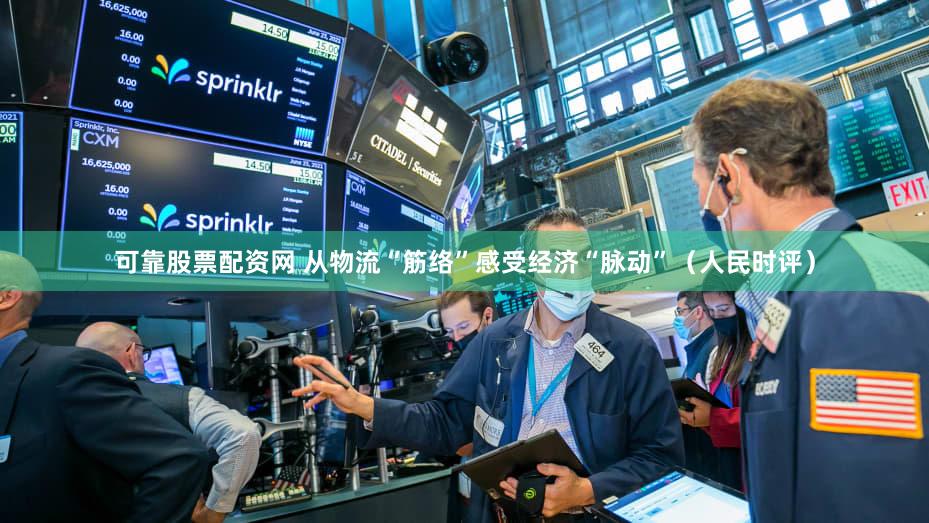 可靠股票配资网 从物流“筋络”感受经济“脉动”（人民时评）